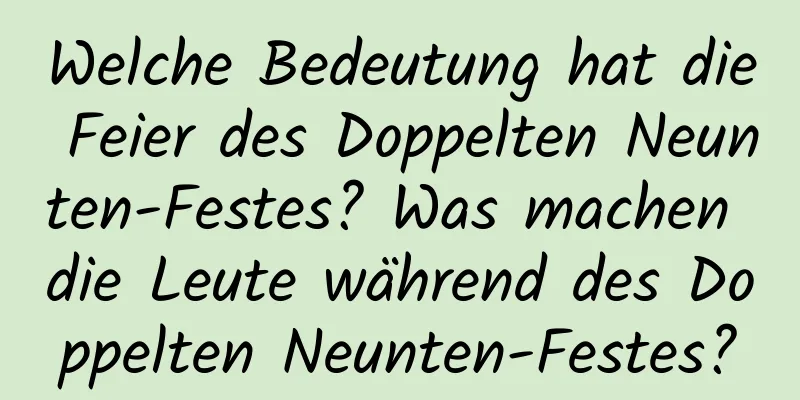 Welche Bedeutung hat die Feier des Doppelten Neunten-Festes? Was machen die Leute während des Doppelten Neunten-Festes?