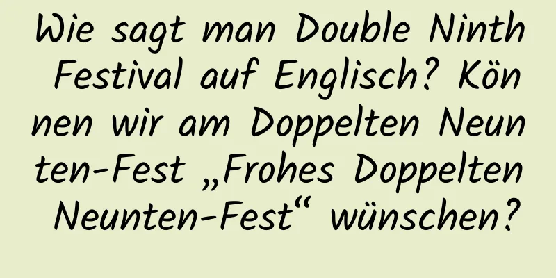 Wie sagt man Double Ninth Festival auf Englisch? Können wir am Doppelten Neunten-Fest „Frohes Doppelten Neunten-Fest“ wünschen?