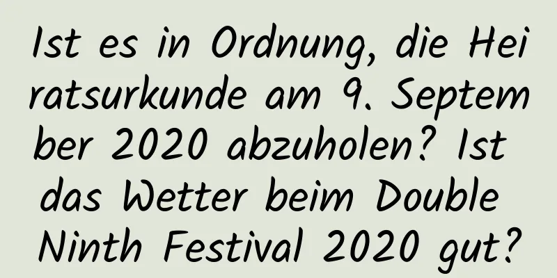 Ist es in Ordnung, die Heiratsurkunde am 9. September 2020 abzuholen? Ist das Wetter beim Double Ninth Festival 2020 gut?