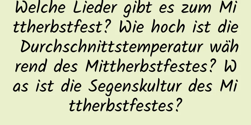 Welche Lieder gibt es zum Mittherbstfest? Wie hoch ist die Durchschnittstemperatur während des Mittherbstfestes? Was ist die Segenskultur des Mittherbstfestes?