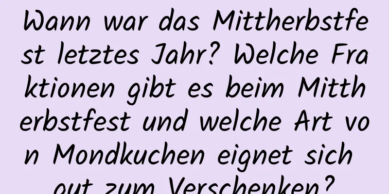 Wann war das Mittherbstfest letztes Jahr? Welche Fraktionen gibt es beim Mittherbstfest und welche Art von Mondkuchen eignet sich gut zum Verschenken?