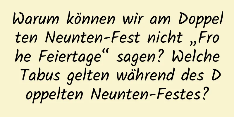 Warum können wir am Doppelten Neunten-Fest nicht „Frohe Feiertage“ sagen? Welche Tabus gelten während des Doppelten Neunten-Festes?