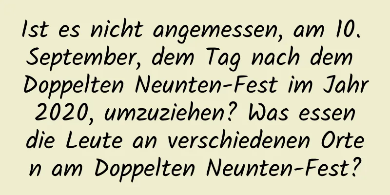 Ist es nicht angemessen, am 10. September, dem Tag nach dem Doppelten Neunten-Fest im Jahr 2020, umzuziehen? Was essen die Leute an verschiedenen Orten am Doppelten Neunten-Fest?