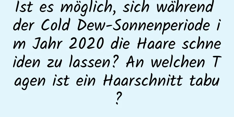 Ist es möglich, sich während der Cold Dew-Sonnenperiode im Jahr 2020 die Haare schneiden zu lassen? An welchen Tagen ist ein Haarschnitt tabu?