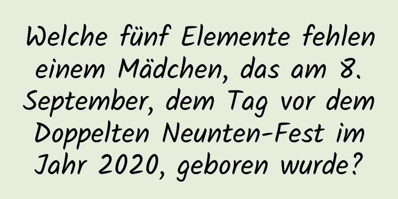 Welche fünf Elemente fehlen einem Mädchen, das am 8. September, dem Tag vor dem Doppelten Neunten-Fest im Jahr 2020, geboren wurde?