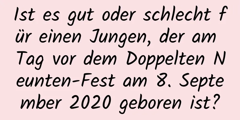 Ist es gut oder schlecht für einen Jungen, der am Tag vor dem Doppelten Neunten-Fest am 8. September 2020 geboren ist?