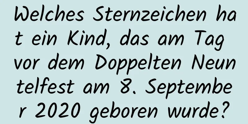 Welches Sternzeichen hat ein Kind, das am Tag vor dem Doppelten Neuntelfest am 8. September 2020 geboren wurde?