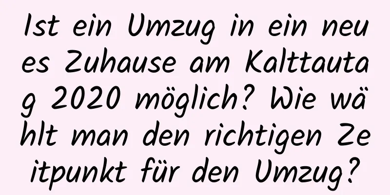 Ist ein Umzug in ein neues Zuhause am Kalttautag 2020 möglich? Wie wählt man den richtigen Zeitpunkt für den Umzug?