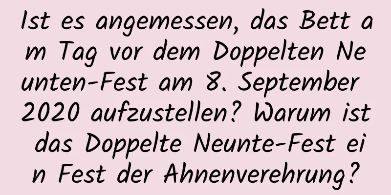 Ist es angemessen, das Bett am Tag vor dem Doppelten Neunten-Fest am 8. September 2020 aufzustellen? Warum ist das Doppelte Neunte-Fest ein Fest der Ahnenverehrung?