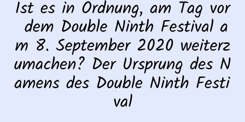 Ist es in Ordnung, am Tag vor dem Double Ninth Festival am 8. September 2020 weiterzumachen? Der Ursprung des Namens des Double Ninth Festival