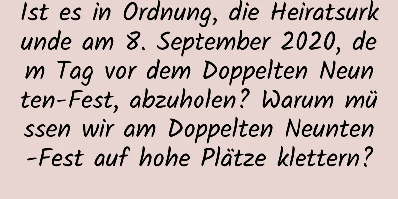 Ist es in Ordnung, die Heiratsurkunde am 8. September 2020, dem Tag vor dem Doppelten Neunten-Fest, abzuholen? Warum müssen wir am Doppelten Neunten-Fest auf hohe Plätze klettern?