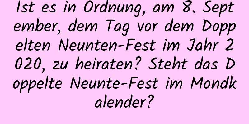 Ist es in Ordnung, am 8. September, dem Tag vor dem Doppelten Neunten-Fest im Jahr 2020, zu heiraten? Steht das Doppelte Neunte-Fest im Mondkalender?