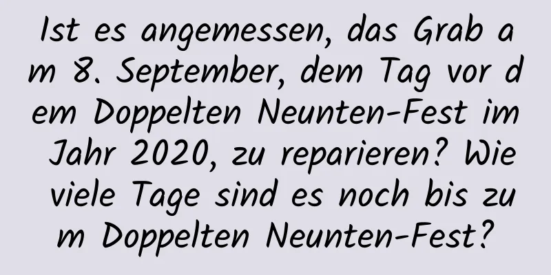 Ist es angemessen, das Grab am 8. September, dem Tag vor dem Doppelten Neunten-Fest im Jahr 2020, zu reparieren? Wie viele Tage sind es noch bis zum Doppelten Neunten-Fest?