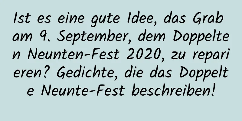 Ist es eine gute Idee, das Grab am 9. September, dem Doppelten Neunten-Fest 2020, zu reparieren? Gedichte, die das Doppelte Neunte-Fest beschreiben!