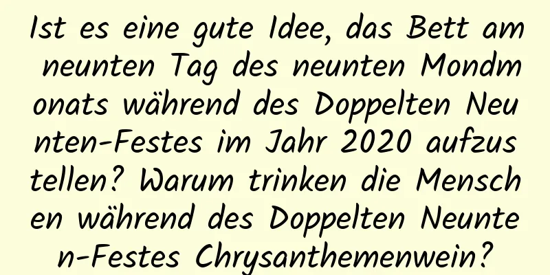 Ist es eine gute Idee, das Bett am neunten Tag des neunten Mondmonats während des Doppelten Neunten-Festes im Jahr 2020 aufzustellen? Warum trinken die Menschen während des Doppelten Neunten-Festes Chrysanthemenwein?