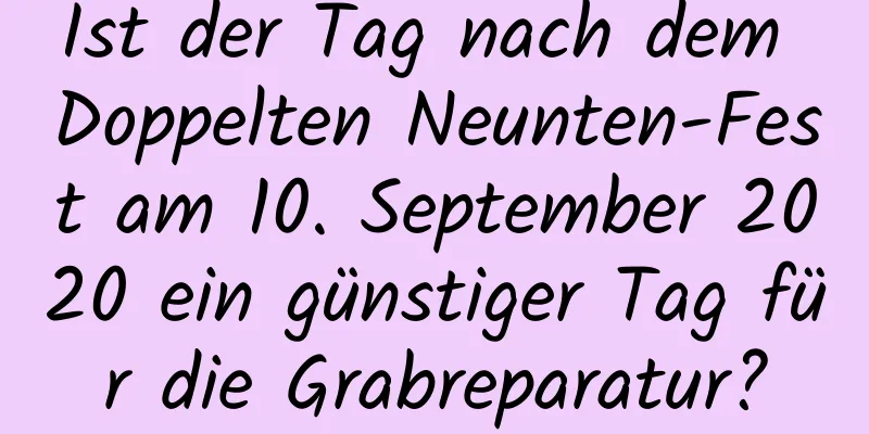 Ist der Tag nach dem Doppelten Neunten-Fest am 10. September 2020 ein günstiger Tag für die Grabreparatur?