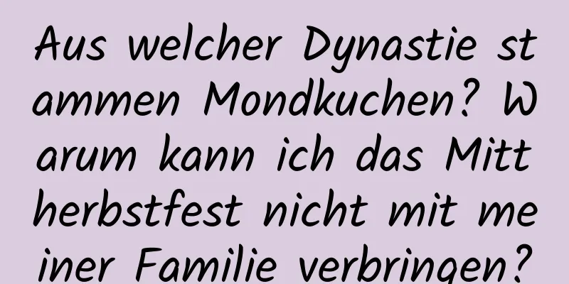 Aus welcher Dynastie stammen Mondkuchen? Warum kann ich das Mittherbstfest nicht mit meiner Familie verbringen?