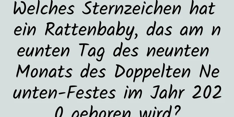 Welches Sternzeichen hat ein Rattenbaby, das am neunten Tag des neunten Monats des Doppelten Neunten-Festes im Jahr 2020 geboren wird?