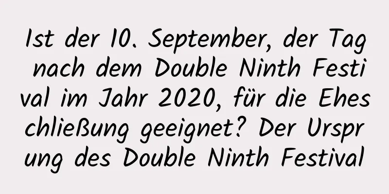 Ist der 10. September, der Tag nach dem Double Ninth Festival im Jahr 2020, für die Eheschließung geeignet? Der Ursprung des Double Ninth Festival