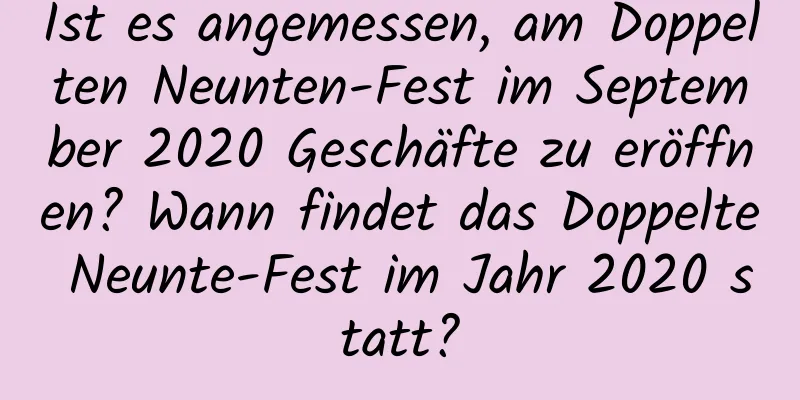 Ist es angemessen, am Doppelten Neunten-Fest im September 2020 Geschäfte zu eröffnen? Wann findet das Doppelte Neunte-Fest im Jahr 2020 statt?