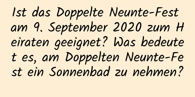 Ist das Doppelte Neunte-Fest am 9. September 2020 zum Heiraten geeignet? Was bedeutet es, am Doppelten Neunte-Fest ein Sonnenbad zu nehmen?