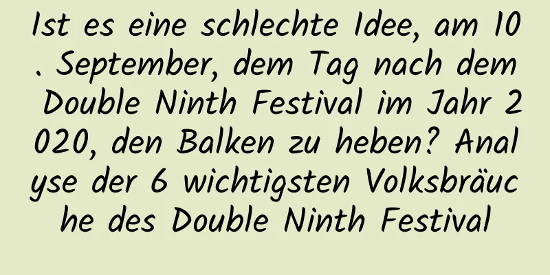 Ist es eine schlechte Idee, am 10. September, dem Tag nach dem Double Ninth Festival im Jahr 2020, den Balken zu heben? Analyse der 6 wichtigsten Volksbräuche des Double Ninth Festival