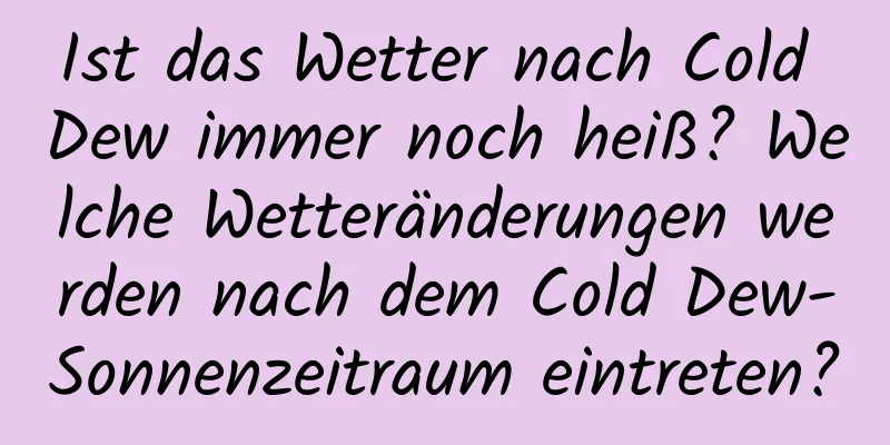 Ist das Wetter nach Cold Dew immer noch heiß? Welche Wetteränderungen werden nach dem Cold Dew-Sonnenzeitraum eintreten?