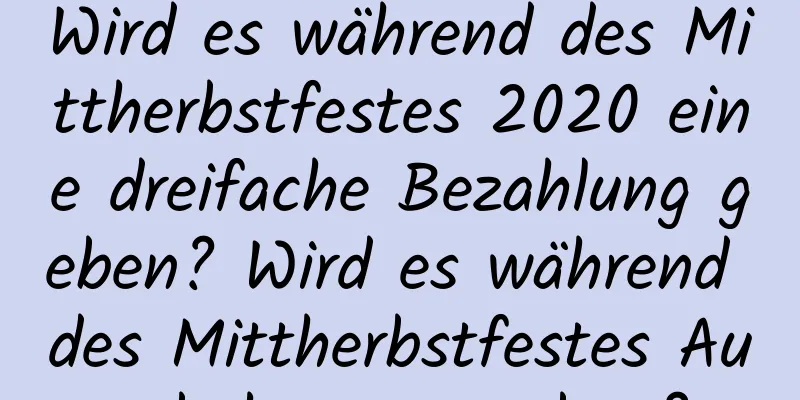 Wird es während des Mittherbstfestes 2020 eine dreifache Bezahlung geben? Wird es während des Mittherbstfestes Autobahnmaut geben?