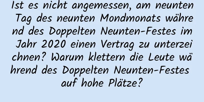 Ist es nicht angemessen, am neunten Tag des neunten Mondmonats während des Doppelten Neunten-Festes im Jahr 2020 einen Vertrag zu unterzeichnen? Warum klettern die Leute während des Doppelten Neunten-Festes auf hohe Plätze?