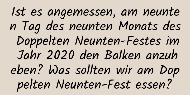 Ist es angemessen, am neunten Tag des neunten Monats des Doppelten Neunten-Festes im Jahr 2020 den Balken anzuheben? Was sollten wir am Doppelten Neunten-Fest essen?