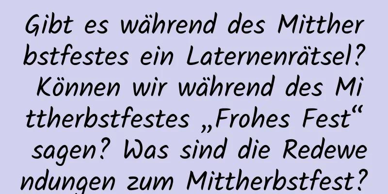 Gibt es während des Mittherbstfestes ein Laternenrätsel? Können wir während des Mittherbstfestes „Frohes Fest“ sagen? Was sind die Redewendungen zum Mittherbstfest?