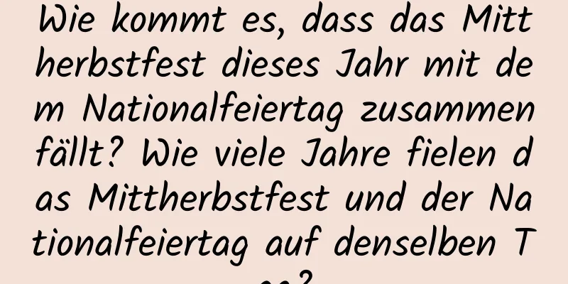 Wie kommt es, dass das Mittherbstfest dieses Jahr mit dem Nationalfeiertag zusammenfällt? Wie viele Jahre fielen das Mittherbstfest und der Nationalfeiertag auf denselben Tag?