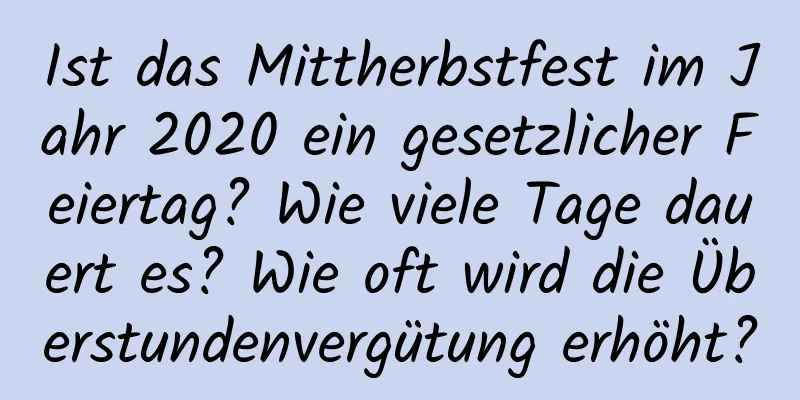 Ist das Mittherbstfest im Jahr 2020 ein gesetzlicher Feiertag? Wie viele Tage dauert es? Wie oft wird die Überstundenvergütung erhöht?