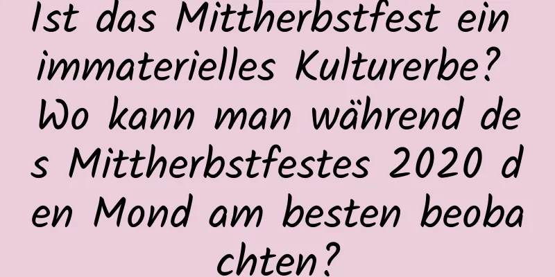 Ist das Mittherbstfest ein immaterielles Kulturerbe? Wo kann man während des Mittherbstfestes 2020 den Mond am besten beobachten?