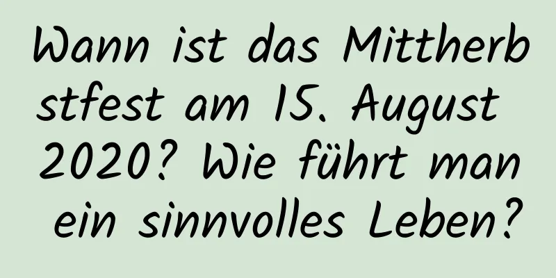 Wann ist das Mittherbstfest am 15. August 2020? Wie führt man ein sinnvolles Leben?