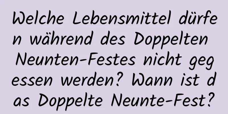 Welche Lebensmittel dürfen während des Doppelten Neunten-Festes nicht gegessen werden? Wann ist das Doppelte Neunte-Fest?