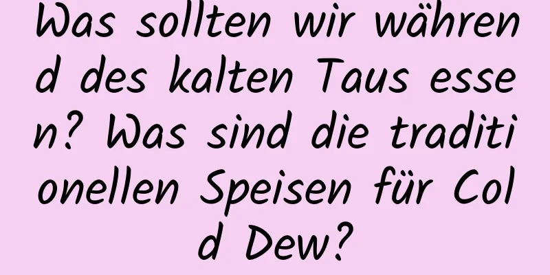 Was sollten wir während des kalten Taus essen? Was sind die traditionellen Speisen für Cold Dew?