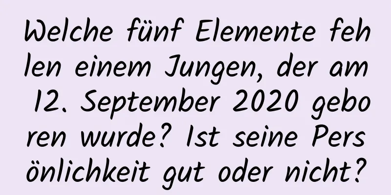 Welche fünf Elemente fehlen einem Jungen, der am 12. September 2020 geboren wurde? Ist seine Persönlichkeit gut oder nicht?