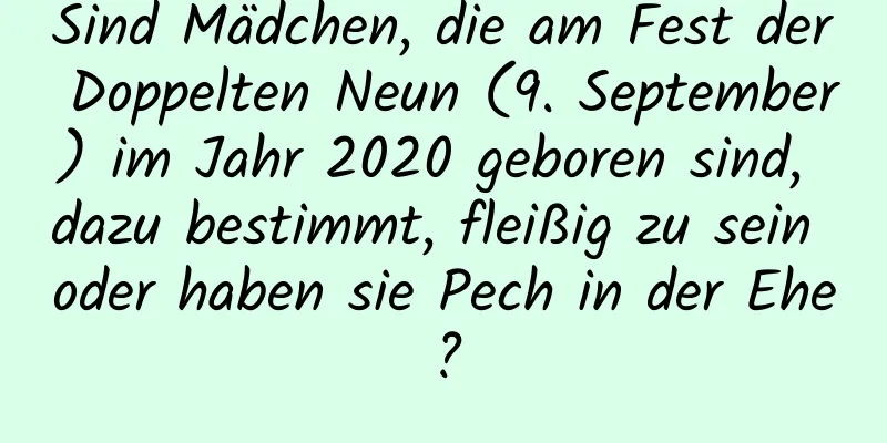 Sind Mädchen, die am Fest der Doppelten Neun (9. September) im Jahr 2020 geboren sind, dazu bestimmt, fleißig zu sein oder haben sie Pech in der Ehe?