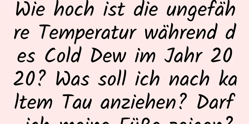 Wie hoch ist die ungefähre Temperatur während des Cold Dew im Jahr 2020? Was soll ich nach kaltem Tau anziehen? Darf ich meine Füße zeigen?