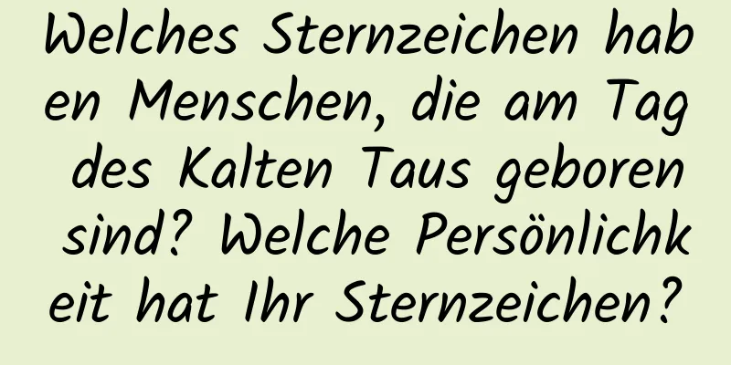 Welches Sternzeichen haben Menschen, die am Tag des Kalten Taus geboren sind? Welche Persönlichkeit hat Ihr Sternzeichen?