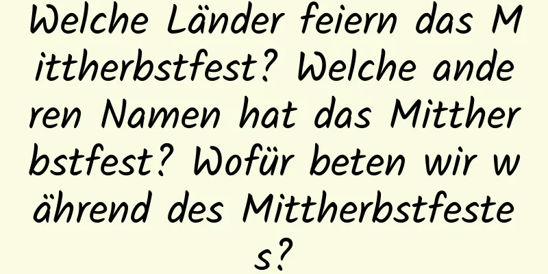 Welche Länder feiern das Mittherbstfest? Welche anderen Namen hat das Mittherbstfest? Wofür beten wir während des Mittherbstfestes?