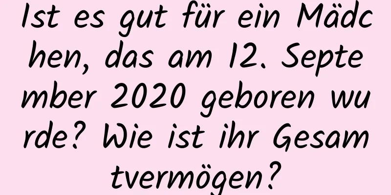 Ist es gut für ein Mädchen, das am 12. September 2020 geboren wurde? Wie ist ihr Gesamtvermögen?