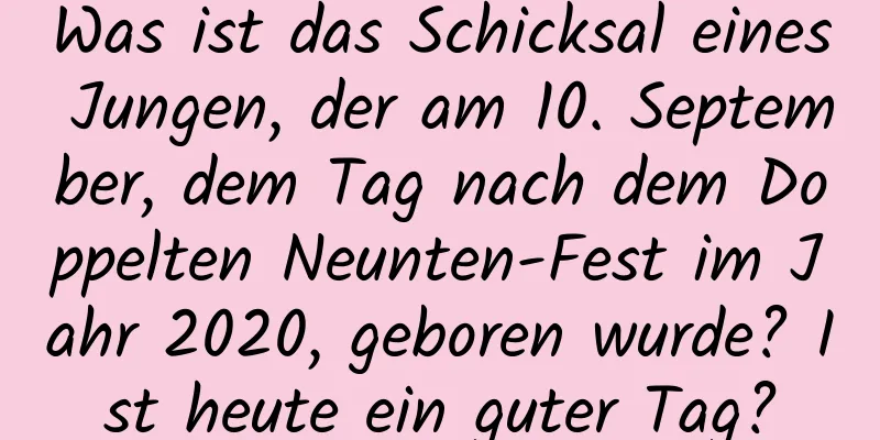 Was ist das Schicksal eines Jungen, der am 10. September, dem Tag nach dem Doppelten Neunten-Fest im Jahr 2020, geboren wurde? Ist heute ein guter Tag?