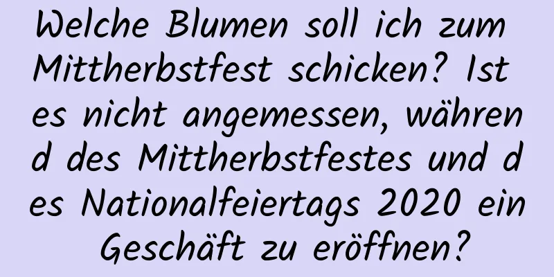 Welche Blumen soll ich zum Mittherbstfest schicken? Ist es nicht angemessen, während des Mittherbstfestes und des Nationalfeiertags 2020 ein Geschäft zu eröffnen?