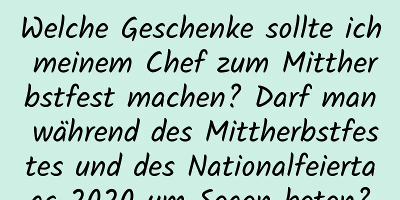 Welche Geschenke sollte ich meinem Chef zum Mittherbstfest machen? Darf man während des Mittherbstfestes und des Nationalfeiertags 2020 um Segen beten?