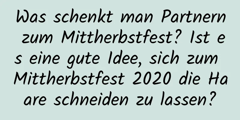 Was schenkt man Partnern zum Mittherbstfest? Ist es eine gute Idee, sich zum Mittherbstfest 2020 die Haare schneiden zu lassen?