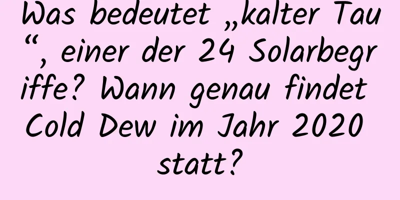 Was bedeutet „kalter Tau“, einer der 24 Solarbegriffe? Wann genau findet Cold Dew im Jahr 2020 statt?