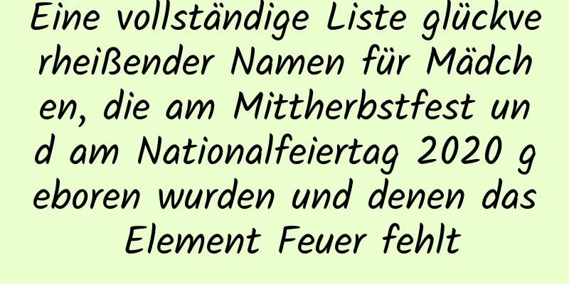 Eine vollständige Liste glückverheißender Namen für Mädchen, die am Mittherbstfest und am Nationalfeiertag 2020 geboren wurden und denen das Element Feuer fehlt