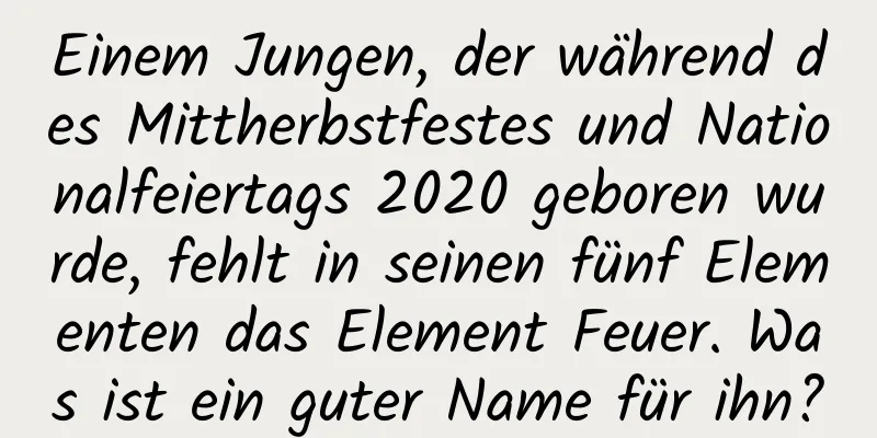 Einem Jungen, der während des Mittherbstfestes und Nationalfeiertags 2020 geboren wurde, fehlt in seinen fünf Elementen das Element Feuer. Was ist ein guter Name für ihn?